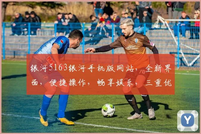 银河5163银河手机版网站，全新界面，便捷操作，畅享娱乐，三重优惠，不容错过