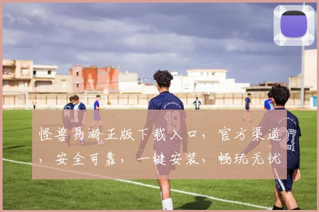 怪兽易游正版下载入口，官方渠道，安全可靠，一键安装，畅玩无忧，体验非凡