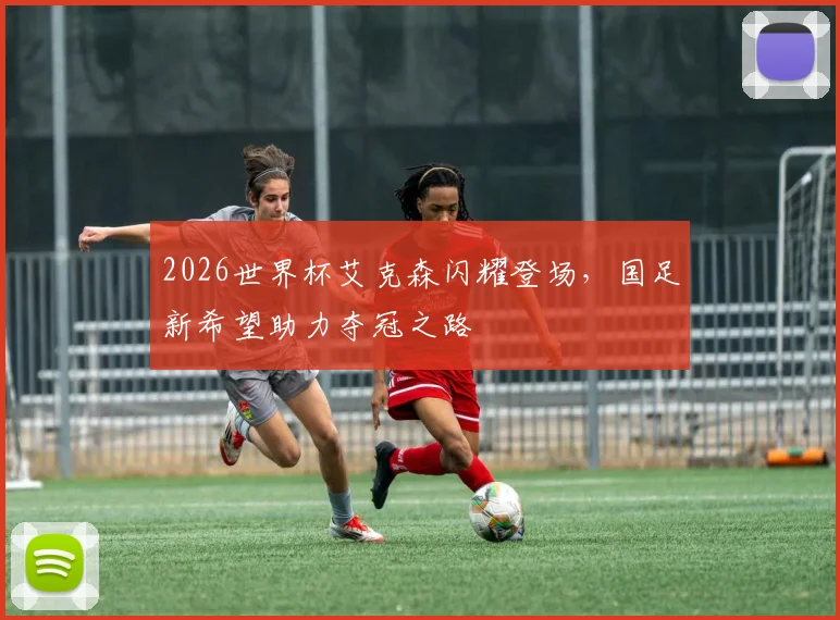 2026世界杯艾克森闪耀登场，国足新希望助力夺冠之路