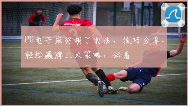 PG电子麻将胡了打法，技巧分享，轻松赢牌三大策略，必看