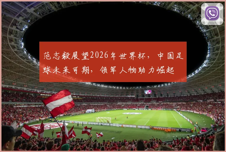 范志毅展望2026年世界杯，中国足球未来可期，领军人物助力崛起