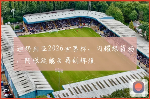 迪玛利亚2026世界杯，闪耀绿茵场，阿根廷能否再创辉煌