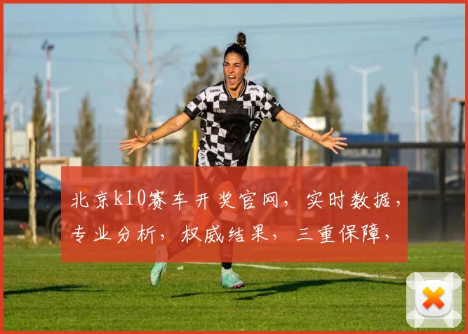 北京k10赛车开奖官网，实时数据，专业分析，权威结果，三重保障，必看