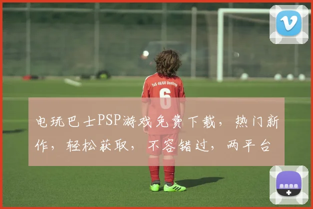 电玩巴士PSP游戏免费下载，热门新作，轻松获取，不容错过，两平台同步更新