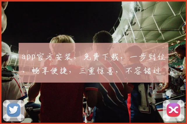 app官方安装，免费下载，一步到位，畅享便捷，三重惊喜，不容错过，