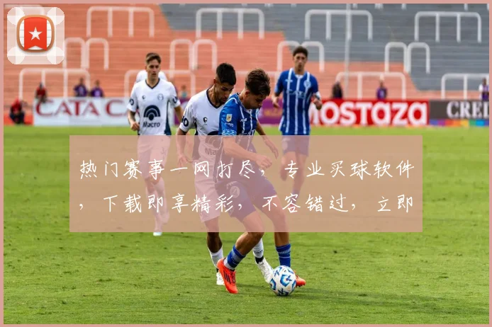 热门赛事一网打尽，专业买球软件，下载即享精彩，不容错过，立即体验