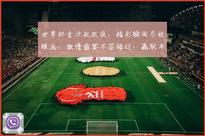 世界杯金沙狂欢夜，精彩瞬间尽收眼底，激情盛宴不容错过，赢取丰厚奖品