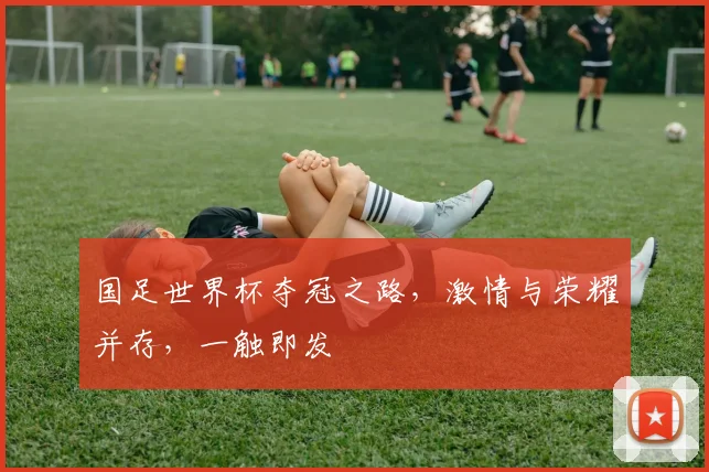 国足世界杯夺冠之路，激情与荣耀并存，一触即发