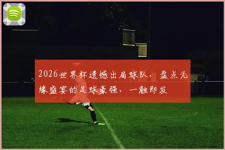 2026世界杯遗憾出局球队，盘点无缘盛宴的足球豪强，一触即发