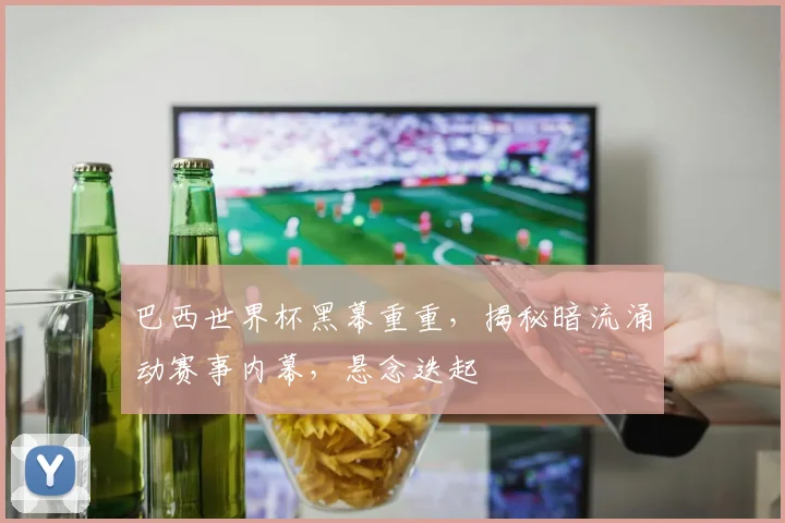 巴西世界杯黑幕重重，揭秘暗流涌动赛事内幕，悬念迭起