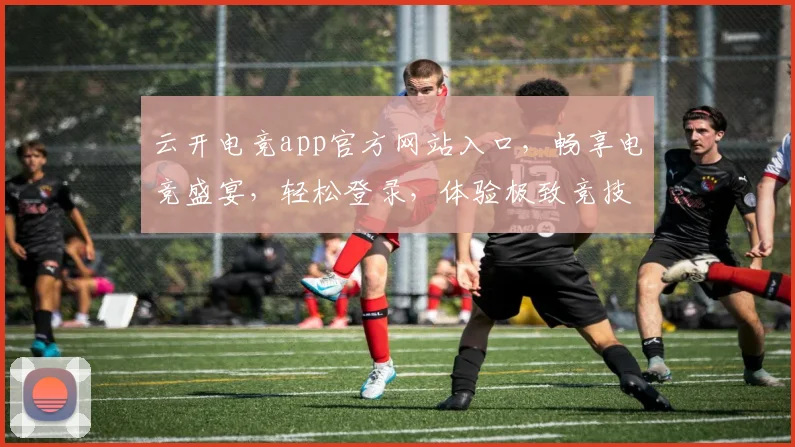 云开电竞app官方网站入口，畅享电竞盛宴，轻松登录，体验极致竞技，三步直达