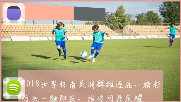 2018世界杯南美洲群雄逐鹿，精彩对决一触即发，谁将问鼎荣耀