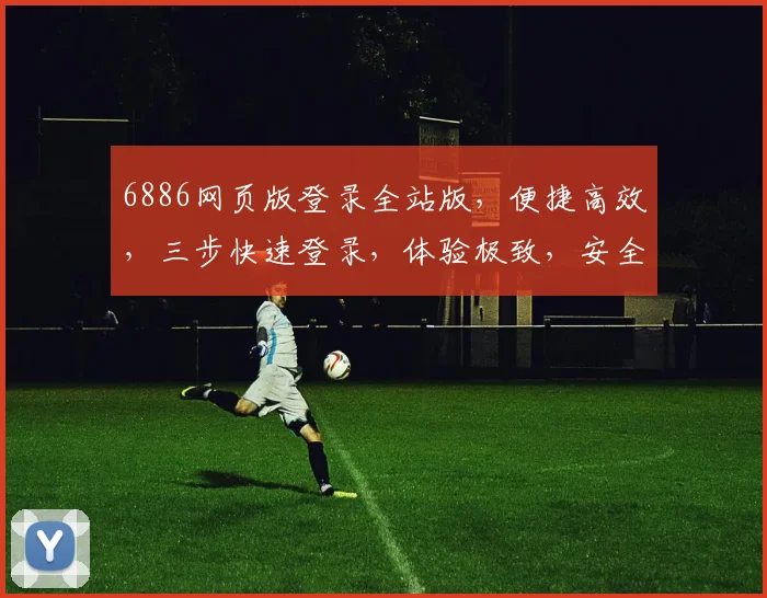 6886网页版登录全站版，便捷高效，三步快速登录，体验极致，安全可靠，一站式服务体验