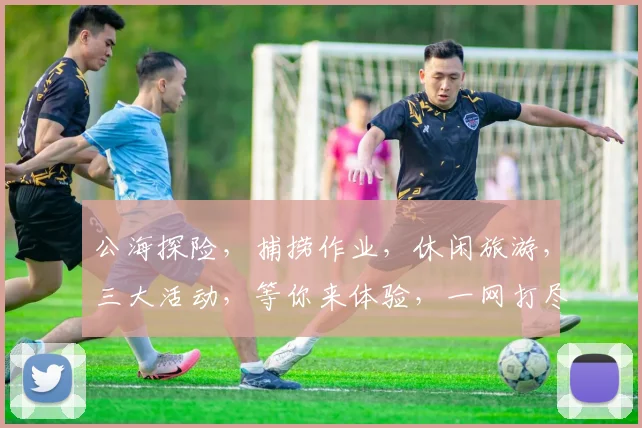 公海探险，捕捞作业，休闲旅游，三大活动，等你来体验，一网打尽