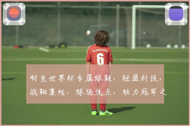 耐克世界杯专属球鞋，轻盈科技，战靴集结，球场焦点，助力冠军之路，一触即发