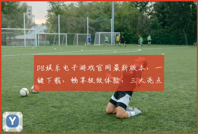 pg娱乐电子游戏官网最新版本，一键下载，畅享极致体验，三大亮点不容错过，惊喜连连