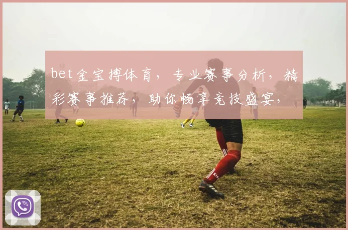 bet金宝搏体育，专业赛事分析，精彩赛事推荐，助你畅享竞技盛宴，两重惊喜等你来