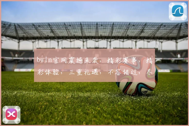 bwin官网震撼来袭，精彩赛事，精彩体验，三重礼遇，不容错过，尽在bwin官网